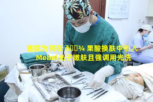 医院为何在 🌾 果酸换肤中引入Mebel光子嫩肤且强调用光洗才更光滑